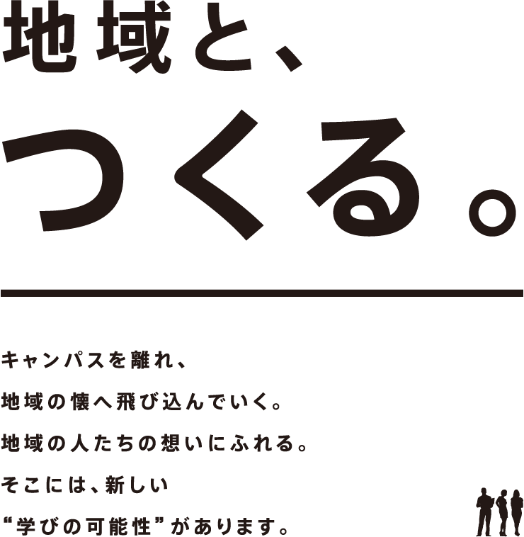 地域と、つくる。キャンパスを離れ、地域の懐へ飛び込んでいく。地域の人たちの想いにふれる。そこには、新しい“学びの可能性”があります。